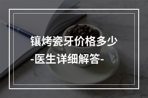 镶烤瓷牙价格多少-医生详细解答-