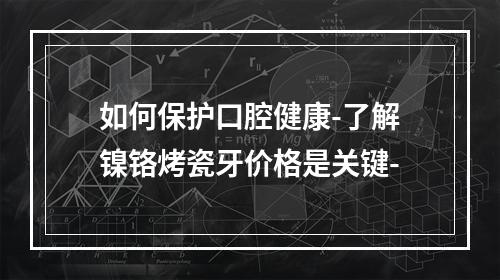 如何保护口腔健康-了解镍铬烤瓷牙价格是关键-