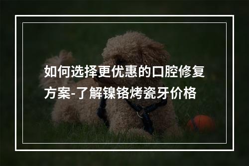 如何选择更优惠的口腔修复方案-了解镍铬烤瓷牙价格