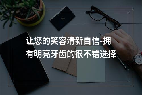 让您的笑容清新自信-拥有明亮牙齿的很不错选择