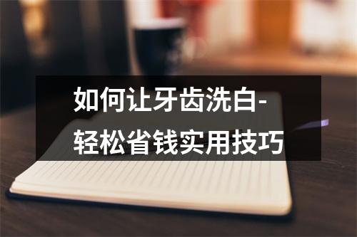 如何让牙齿洗白-轻松省钱实用技巧