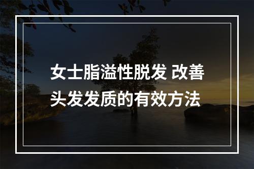 女士脂溢性脱发 改善头发发质的有效方法