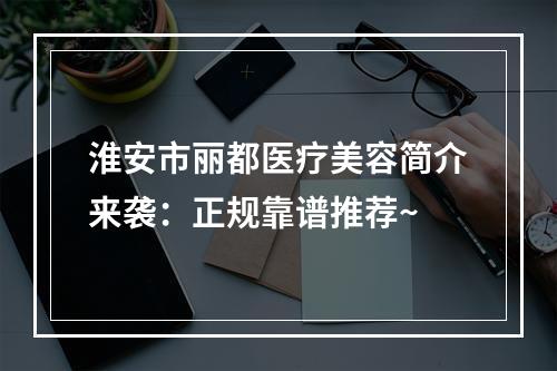 淮安市丽都医疗美容简介来袭：正规靠谱推荐~