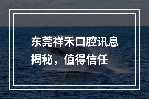 东莞祥禾口腔讯息揭秘，值得信任