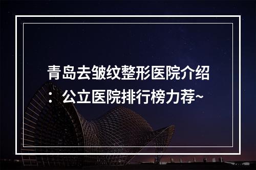 青岛去皱纹整形医院介绍：公立医院排行榜力荐~