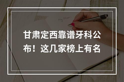 甘肃定西靠谱牙科公布！这几家榜上有名