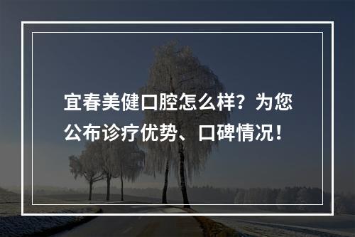 宜春美健口腔怎么样？为您公布诊疗优势、口碑情况！