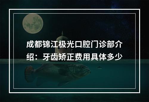 成都锦江极光口腔门诊部介绍：牙齿矫正费用具体多少