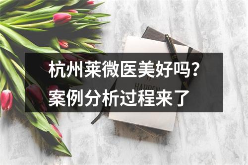 杭州莱微医美好吗？案例分析过程来了