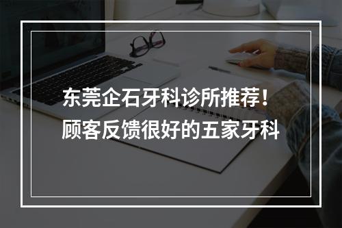 东莞企石牙科诊所推荐！顾客反馈很好的五家牙科