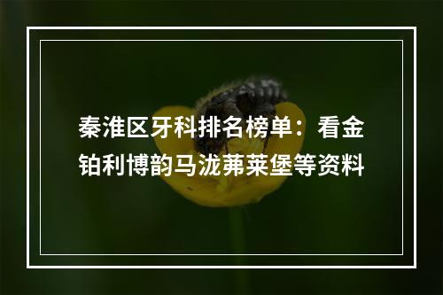 秦淮区牙科排名榜单：看金铂利博韵马泷茀莱堡等资料