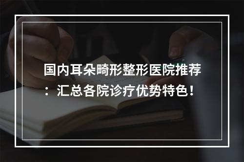 国内耳朵畸形整形医院推荐：汇总各院诊疗优势特色！