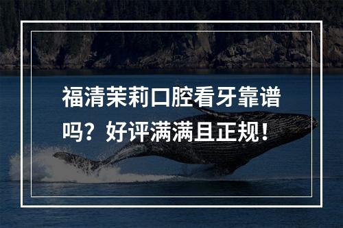 福清茉莉口腔看牙靠谱吗？好评满满且正规！