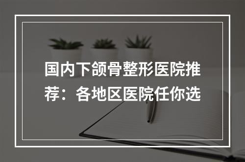 国内下颌骨整形医院推荐：各地区医院任你选