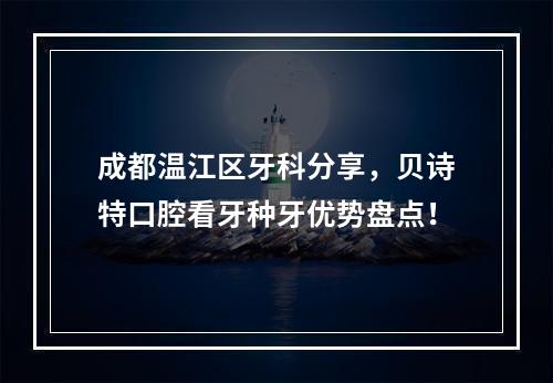 成都温江区牙科分享，贝诗特口腔看牙种牙优势盘点！