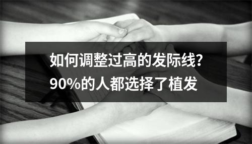 如何调整过高的发际线？90%的人都选择了植发