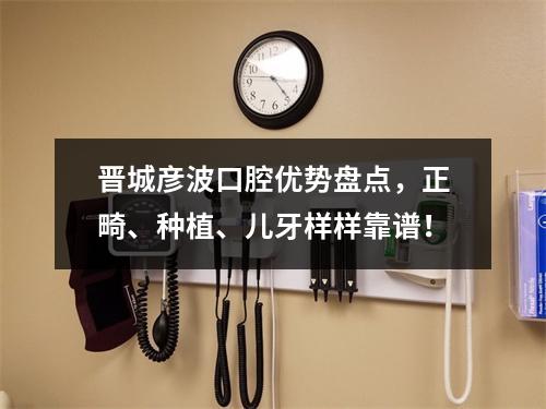 晋城彦波口腔优势盘点，正畸、种植、儿牙样样靠谱！