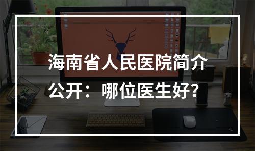 海南省人民医院简介公开：哪位医生好？