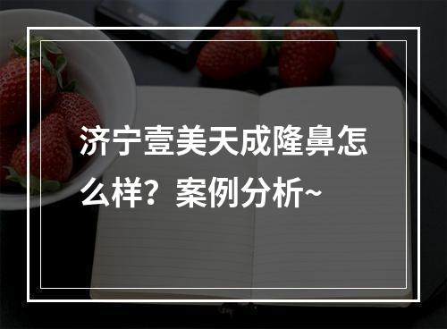 济宁壹美天成隆鼻怎么样？案例分析~