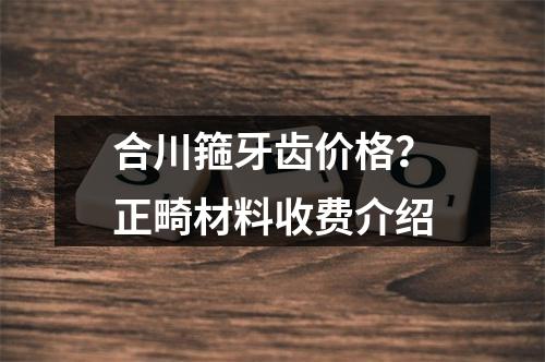 合川箍牙齿价格？正畸材料收费介绍