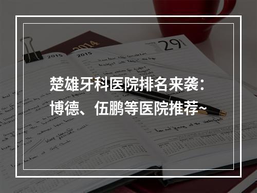 楚雄牙科医院排名来袭：博德、伍鹏等医院推荐~