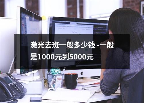 激光去斑一般多少钱 -一般是1000元到5000元