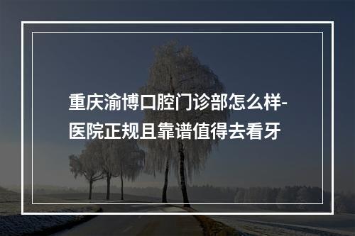 重庆渝博口腔门诊部怎么样-医院正规且靠谱值得去看牙