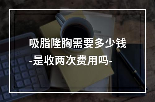 吸脂隆胸需要多少钱-是收两次费用吗-