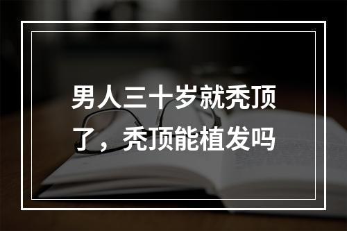 男人三十岁就秃顶了，秃顶能植发吗