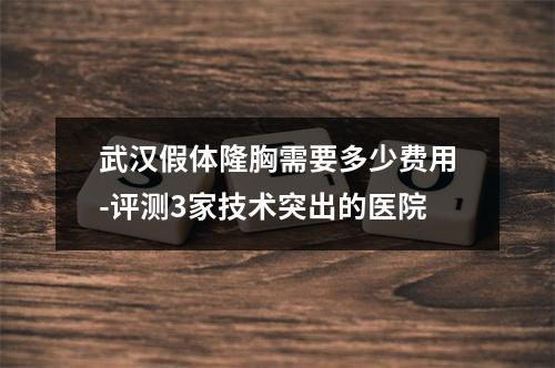 武汉假体隆胸需要多少费用-评测3家技术突出的医院