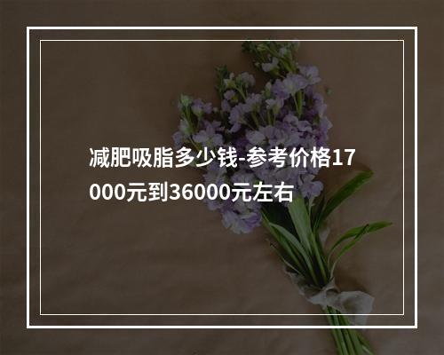 减肥吸脂多少钱-参考价格17000元到36000元左右