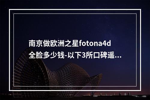 南京做欧洲之星fotona4d全脸多少钱-以下3所口碑遥遥领先