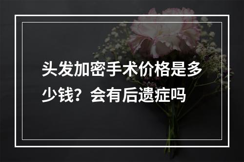 头发加密手术价格是多少钱？会有后遗症吗