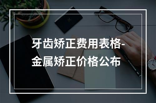 牙齿矫正费用表格-金属矫正价格公布