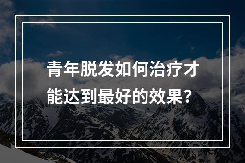 青年脱发如何治疗才能达到最好的效果？