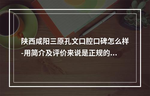 陕西咸阳三原孔文口腔口碑怎么样-用简介及评价来说是正规的口腔机构收费不贵