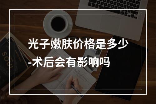 光子嫩肤价格是多少-术后会有影响吗