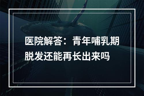 医院解答：青年哺乳期脱发还能再长出来吗