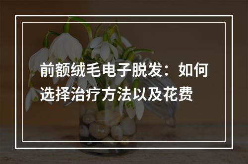 前额绒毛电子脱发：如何选择治疗方法以及花费