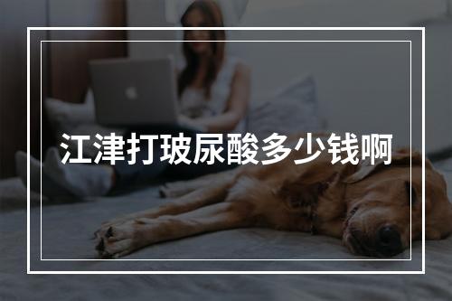 江津打玻尿酸多少钱啊