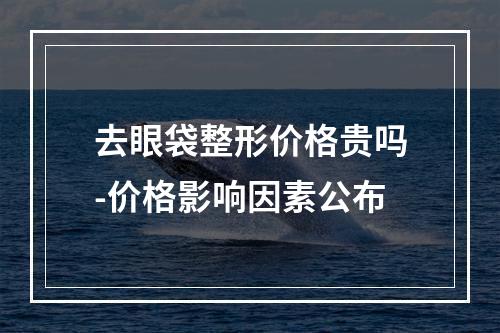 去眼袋整形价格贵吗-价格影响因素公布