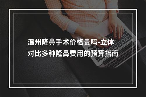 温州隆鼻手术价格贵吗-立体对比多种隆鼻费用的预算指南