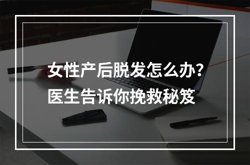 女性产后脱发怎么办？医生告诉你挽救秘笈