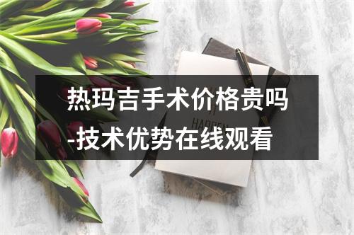 热玛吉手术价格贵吗-技术优势在线观看