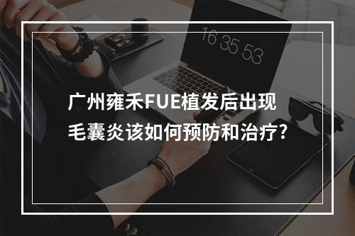 广州雍禾FUE植发后出现毛囊炎该如何预防和治疗?