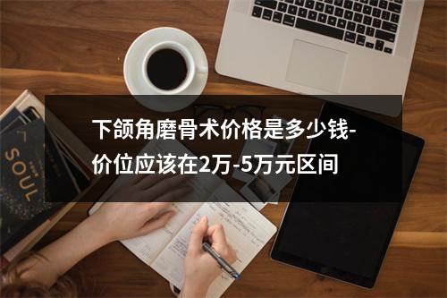 下颌角磨骨术价格是多少钱-价位应该在2万-5万元区间