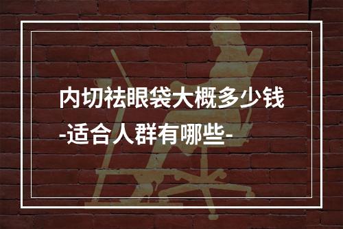 内切祛眼袋大概多少钱-适合人群有哪些-