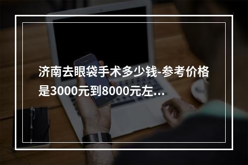 济南去眼袋手术多少钱-参考价格是3000元到8000元左右