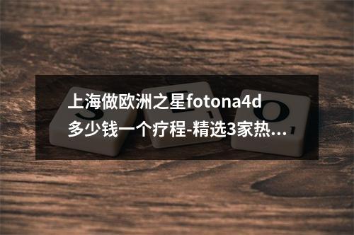 上海做欧洲之星fotona4d多少钱一个疗程-精选3家热门医院介绍