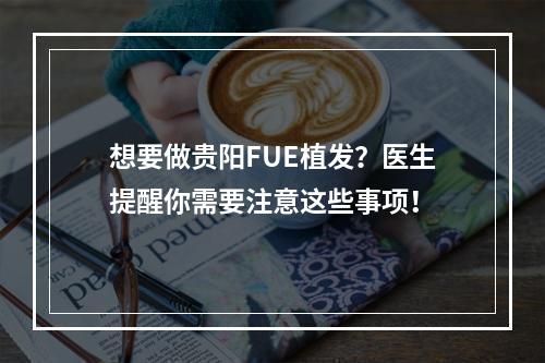 想要做贵阳FUE植发？医生提醒你需要注意这些事项！